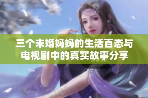 三个未婚妈妈的生活百态与电视剧中的真实故事分享