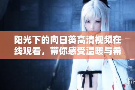 阳光下的向日葵高清视频在线观看，带你感受温暖与希望的故事