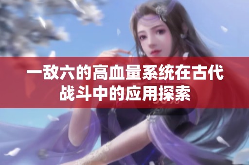 一敌六的高血量系统在古代战斗中的应用探索