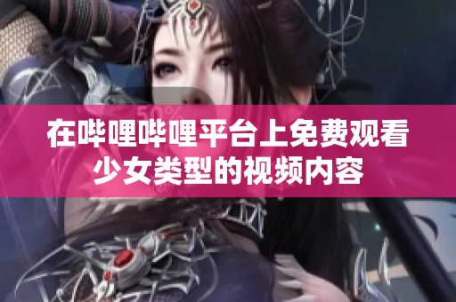 在哔哩哔哩平台上免费观看少女类型的视频内容