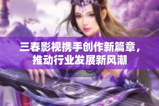 三春影视携手创作新篇章，推动行业发展新风潮