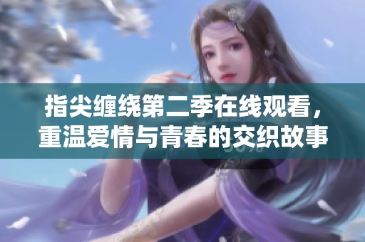 指尖缠绕第二季在线观看，重温爱情与青春的交织故事
