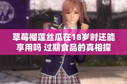 草莓榴莲丝瓜在18岁时还能享用吗 过期食品的真相探讨
