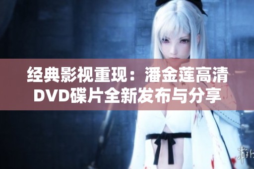 经典影视重现：潘金莲高清DVD碟片全新发布与分享