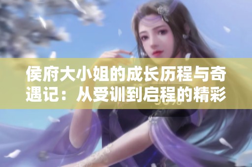 侯府大小姐的成长历程与奇遇记：从受训到启程的精彩故事