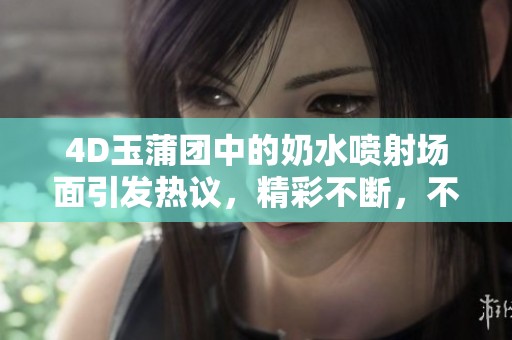 4D玉蒲团中的奶水喷射场面引发热议，精彩不断，不容错过