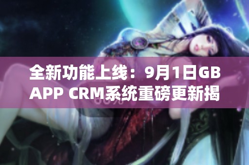 全新功能上线：9月1日GBAPP CRM系统重磅更新揭秘