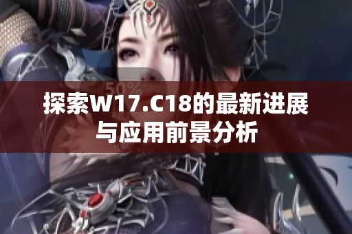 探索W17.C18的最新进展与应用前景分析