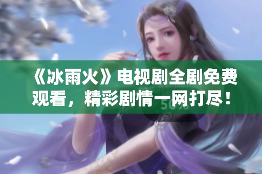 《冰雨火》电视剧全剧免费观看，精彩剧情一网打尽！