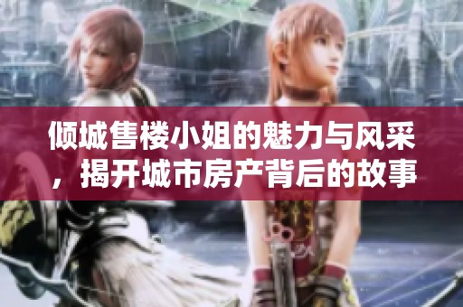 倾城售楼小姐的魅力与风采，揭开城市房产背后的故事