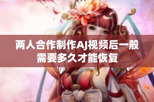 两人合作制作AJ视频后一般需要多久才能恢复