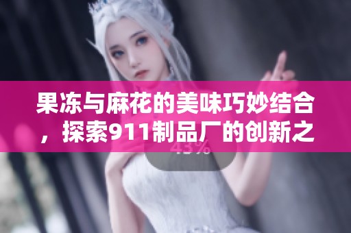 果冻与麻花的美味巧妙结合，探索911制品厂的创新之旅