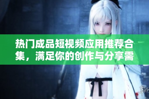 热门成品短视频应用推荐合集，满足你的创作与分享需求