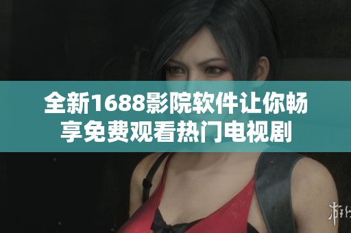 全新1688影院软件让你畅享免费观看热门电视剧