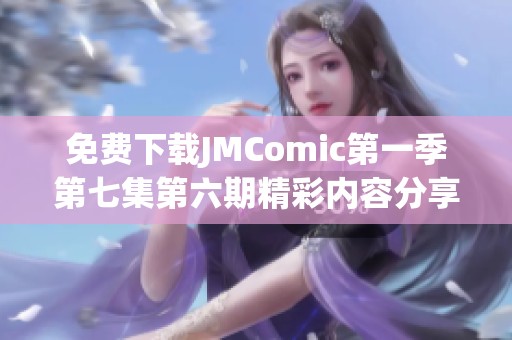 免费下载JMComic第一季第七集第六期精彩内容分享与体验指南