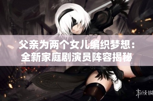 父亲为两个女儿编织梦想：全新家庭剧演员阵容揭秘