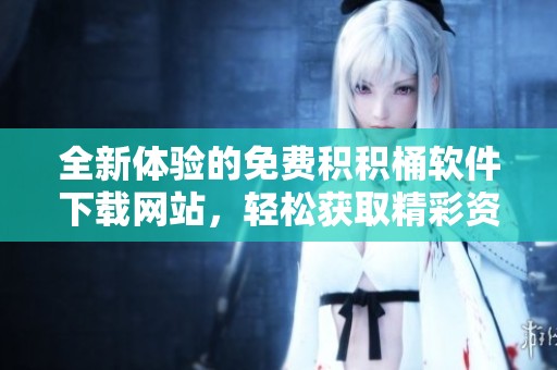 全新体验的免费积积桶软件下载网站，轻松获取精彩资源