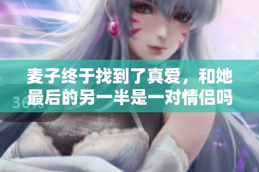 麦子终于找到了真爱，和她最后的另一半是一对情侣吗？