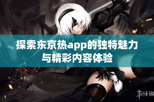 探索东京热app的独特魅力与精彩内容体验