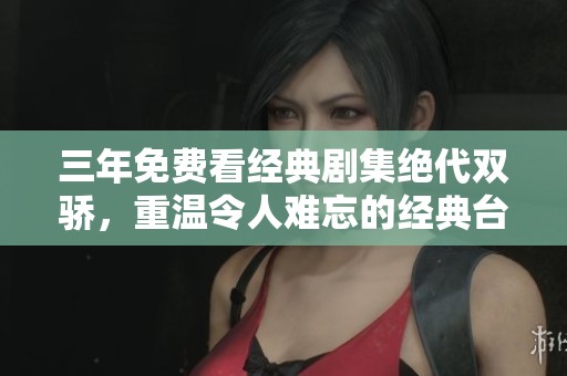 三年免费看经典剧集绝代双骄，重温令人难忘的经典台词