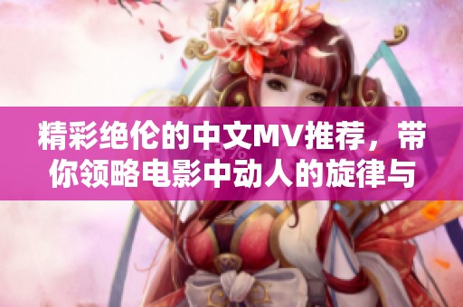 精彩绝伦的中文MV推荐，带你领略电影中动人的旋律与故事