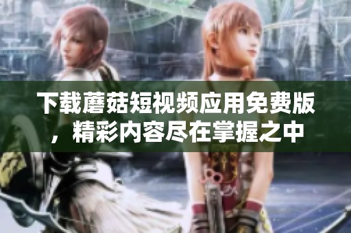 下载蘑菇短视频应用免费版，精彩内容尽在掌握之中
