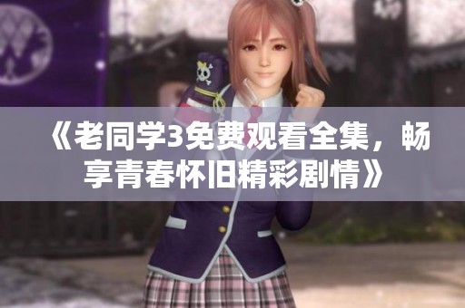 《老同学3免费观看全集，畅享青春怀旧精彩剧情》