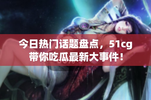 今日热门话题盘点，51cg带你吃瓜最新大事件！