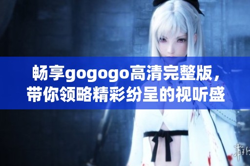 畅享gogogo高清完整版，带你领略精彩纷呈的视听盛宴