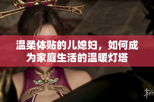 温柔体贴的儿媳妇，如何成为家庭生活的温暖灯塔