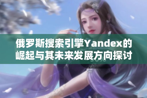 俄罗斯搜索引擎Yandex的崛起与其未来发展方向探讨