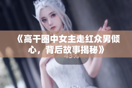 《高干圈中女主走红众男倾心，背后故事揭秘》
