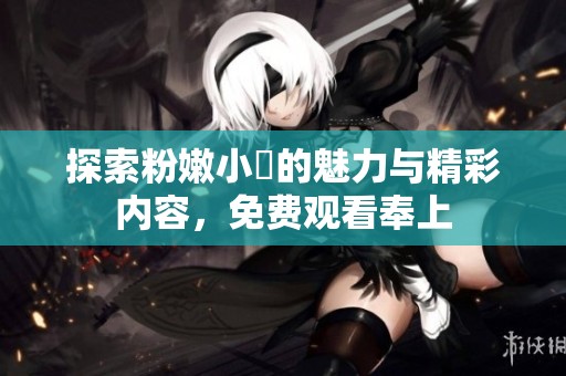 探索粉嫩小泬的魅力与精彩内容，免费观看奉上