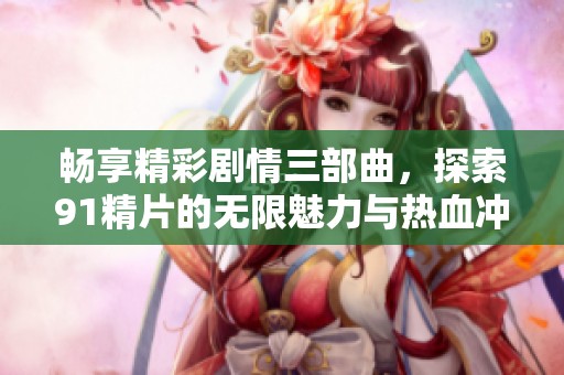 畅享精彩剧情三部曲，探索91精片的无限魅力与热血冲击