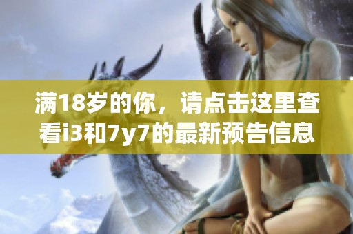 满18岁的你，请点击这里查看i3和7y7的最新预告信息