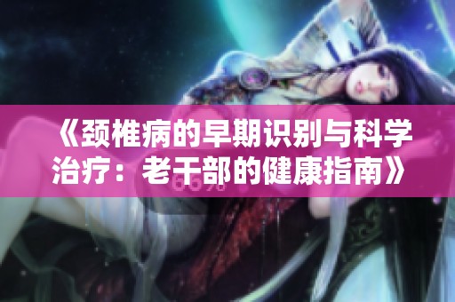 《颈椎病的早期识别与科学治疗：老干部的健康指南》