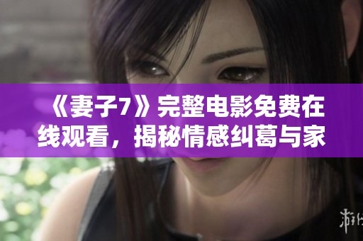 《妻子7》完整电影免费在线观看，揭秘情感纠葛与家庭真相