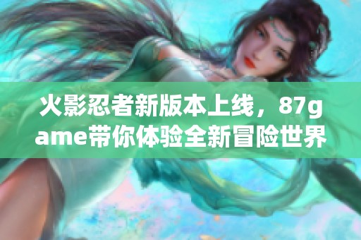 火影忍者新版本上线，87game带你体验全新冒险世界
