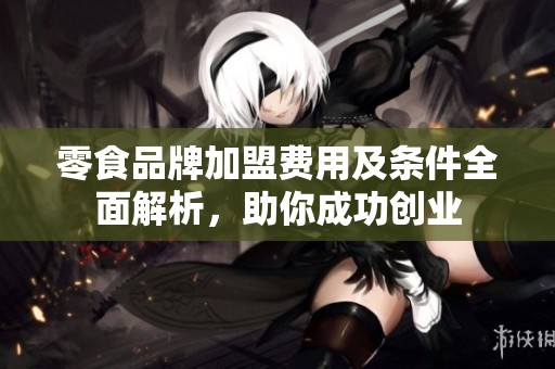 零食品牌加盟费用及条件全面解析，助你成功创业