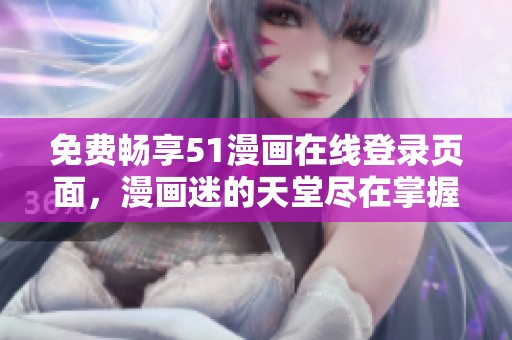免费畅享51漫画在线登录页面，漫画迷的天堂尽在掌握中