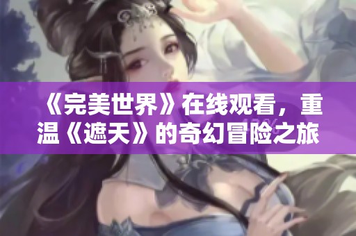 《完美世界》在线观看，重温《遮天》的奇幻冒险之旅！