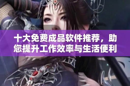 十大免费成品软件推荐，助您提升工作效率与生活便利