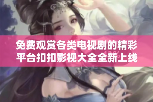 免费观赏各类电视剧的精彩平台扣扣影视大全全新上线