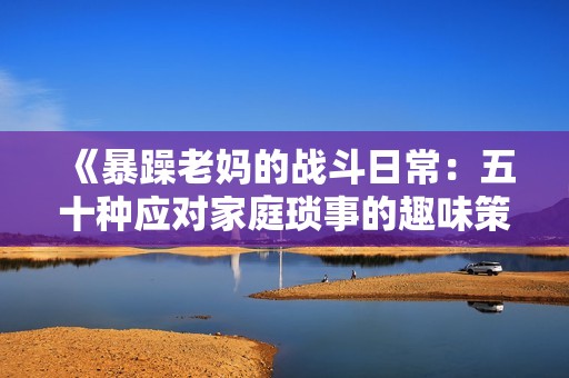 《暴躁老妈的战斗日常：五十种应对家庭琐事的趣味策略》