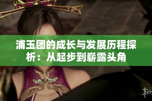 浦玉团的成长与发展历程探析：从起步到崭露头角