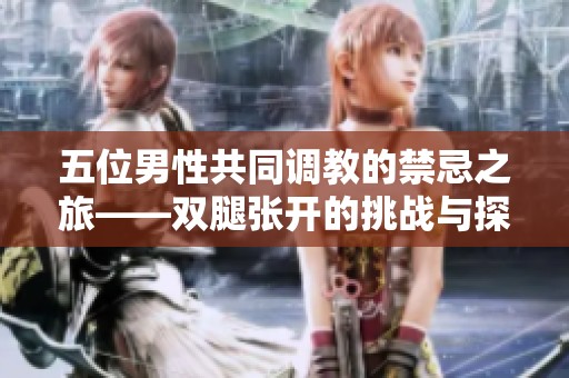 五位男性共同调教的禁忌之旅——双腿张开的挑战与探索
