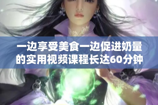 一边享受美食一边促进奶量的实用视频课程长达60分钟