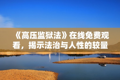 《高压监狱法》在线免费观看，揭示法治与人性的较量