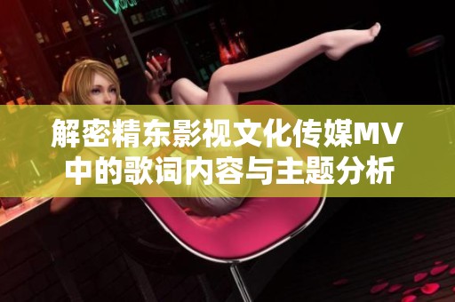 解密精东影视文化传媒MV中的歌词内容与主题分析