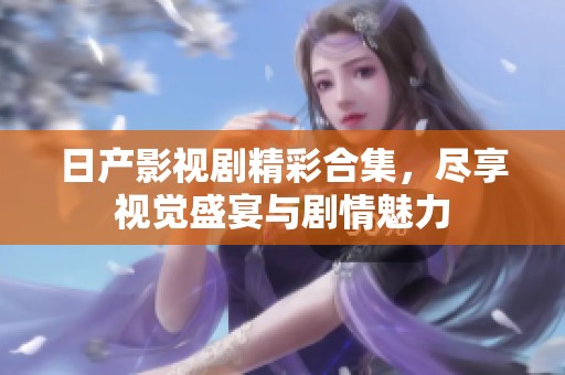日产影视剧精彩合集，尽享视觉盛宴与剧情魅力